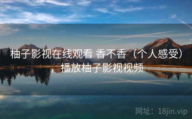 柚子影视在线观看 香不香（个人感受），播放柚子影视视频