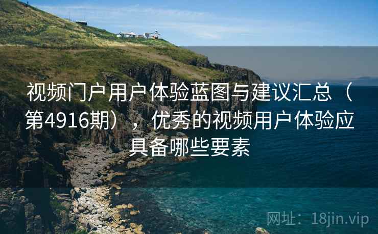 视频门户用户体验蓝图与建议汇总(第4916期),优秀的视频用户体验应具备哪些要素 视频门户用户体验蓝图与建议汇总(第4916期),优秀的视频用户体验应具备哪些要素