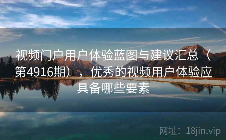 视频门户用户体验蓝图与建议汇总（第4916期），优秀的视频用户体验应具备哪些要素