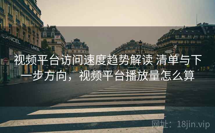 视频平台访问速度趋势解读 清单与下一步方向,视频平台播放量怎么算 视频平台访问速度趋势解读 清单与下一步方向,视频平台播放量怎么算