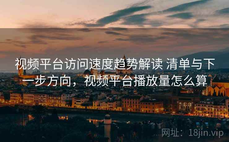 视频平台访问速度趋势解读 清单与下一步方向，视频平台播放量怎么算