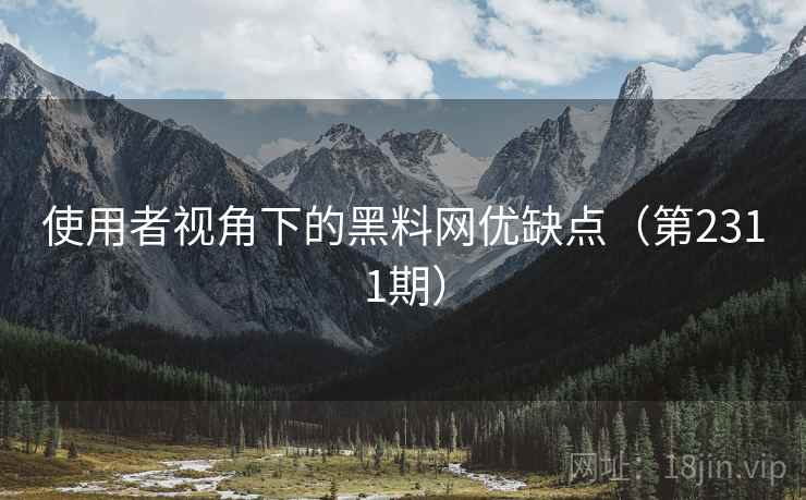 使用者视角下的黑料网优缺点(第2311期) 使用者视角下的黑料网优缺点(第2311期)