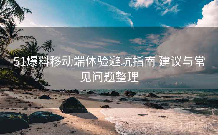 51爆料移动端体验避坑指南 建议与常见问题整理