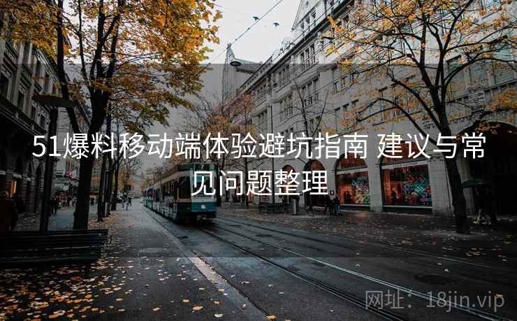 51爆料移动端体验避坑指南 建议与常见问题整理