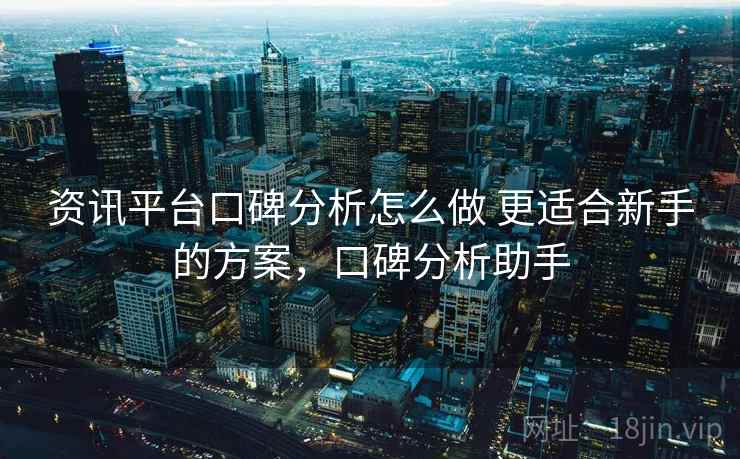 资讯平台口碑分析怎么做 更适合新手的方案,口碑分析助手 资讯平台口碑分析怎么做 更适合新手的方案,口碑分析助手