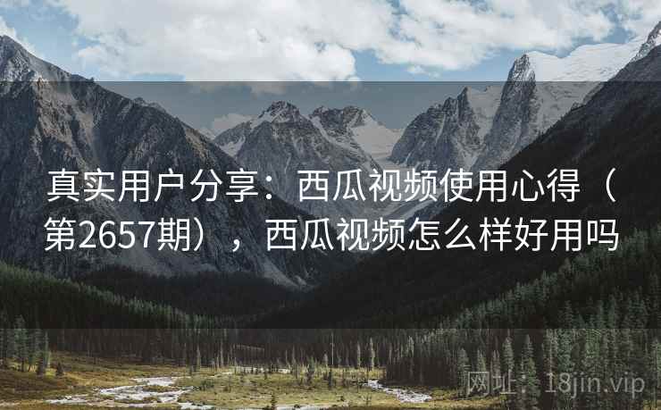 真实用户分享：西瓜视频使用心得（第2657期），西瓜视频怎么样好用吗