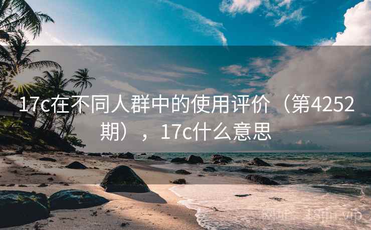 17c在不同人群中的使用评价(第4252期),17c什么意思 17c在不同人群中的使用评价(第4252期),17c什么意思