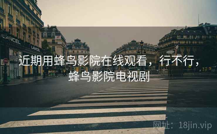 近期用蜂鸟影院在线观看,行不行,蜂鸟影院电视剧 近期用蜂鸟影院在线观看,行不行,蜂鸟影院电视剧