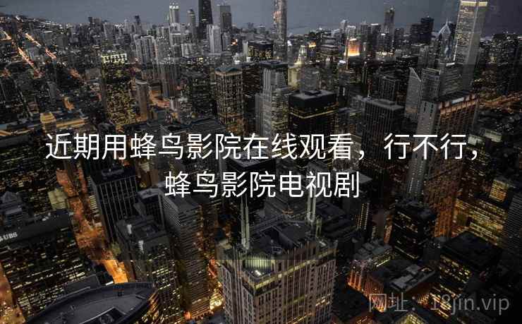 近期用蜂鸟影院在线观看，行不行，蜂鸟影院电视剧