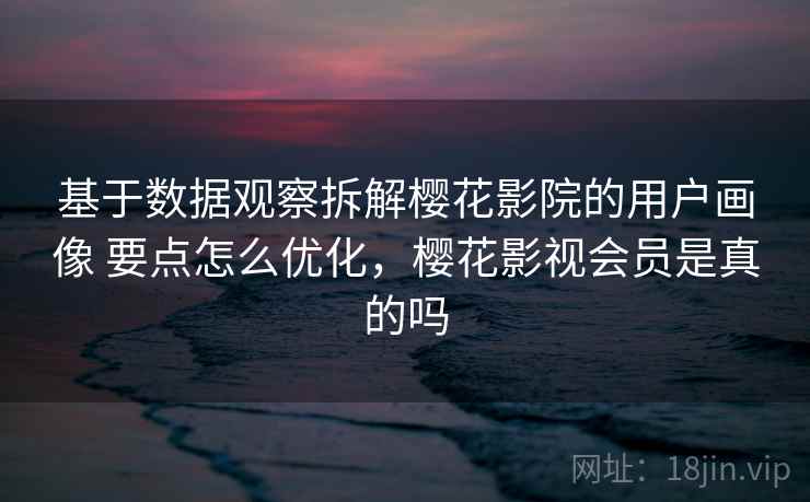 基于数据观察拆解樱花影院的用户画像 要点怎么优化，樱花影视会员是真的吗