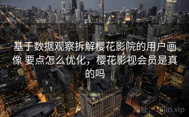 基于数据观察拆解樱花影院的用户画像 要点怎么优化,樱花影视会员是真的吗 基于数据观察拆解樱花影院的用户画像 要点怎么优化,樱花影视会员是真的吗