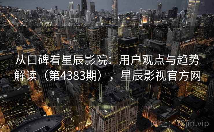从口碑看星辰影院:用户观点与趋势解读(第4383期),星辰影视官方网 从口碑看星辰影院:用户观点与趋势解读(第4383期),星辰影视官方网
