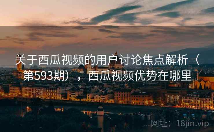 关于西瓜视频的用户讨论焦点解析（第593期），西瓜视频优势在哪里