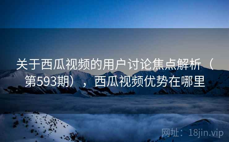 关于西瓜视频的用户讨论焦点解析(第593期),西瓜视频优势在哪里 关于西瓜视频的用户讨论焦点解析(第593期),西瓜视频优势在哪里
