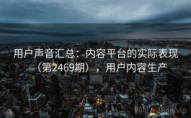 用户声音汇总：内容平台的实际表现（第2469期），用户内容生产