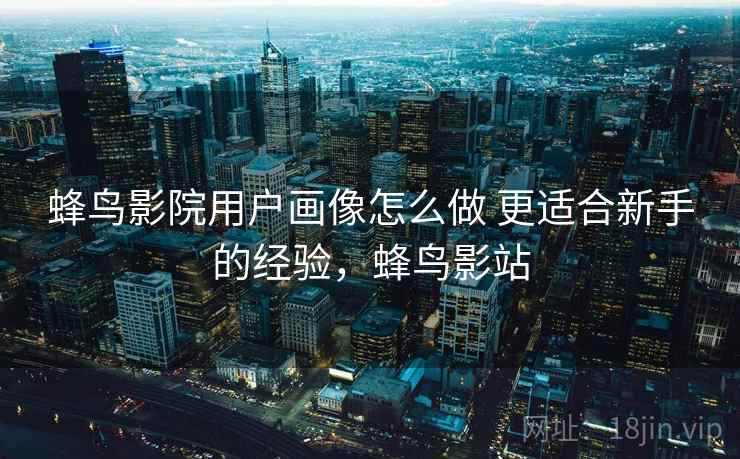 蜂鸟影院用户画像怎么做 更适合新手的经验，蜂鸟影站