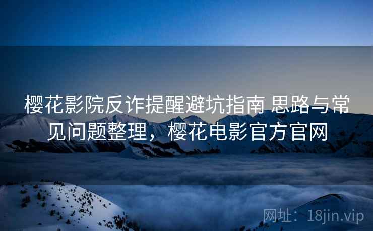 樱花影院反诈提醒避坑指南 思路与常见问题整理，樱花电影官方官网