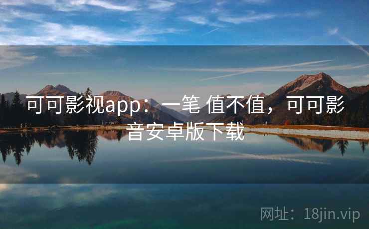 可可影视app：一笔 值不值，可可影音安卓版下载