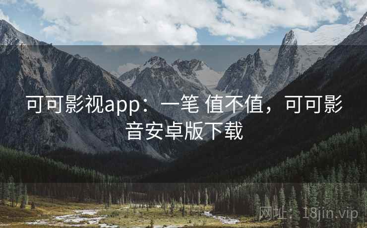 可可影视app：一笔 值不值，可可影音安卓版下载