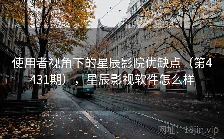 使用者视角下的星辰影院优缺点（第4431期），星辰影视软件怎么样