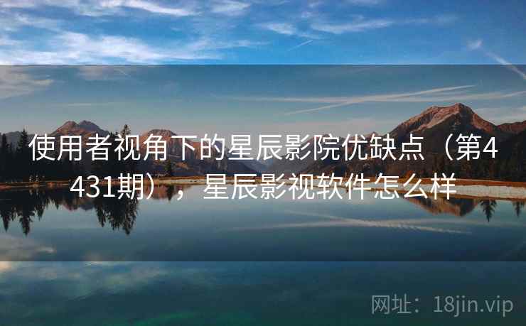使用者视角下的星辰影院优缺点（第4431期），星辰影视软件怎么样