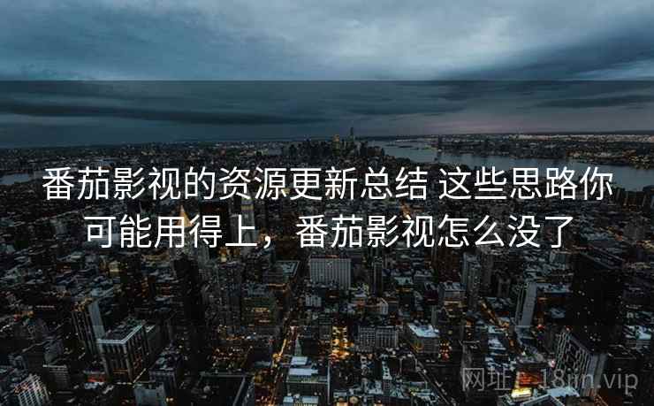 番茄影视的资源更新总结 这些思路你可能用得上，番茄影视怎么没了