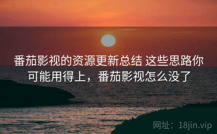 番茄影视的资源更新总结 这些思路你可能用得上，番茄影视怎么没了