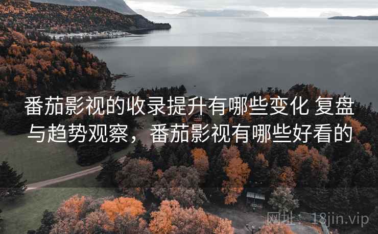 番茄影视的收录提升有哪些变化 复盘与趋势观察，番茄影视有哪些好看的