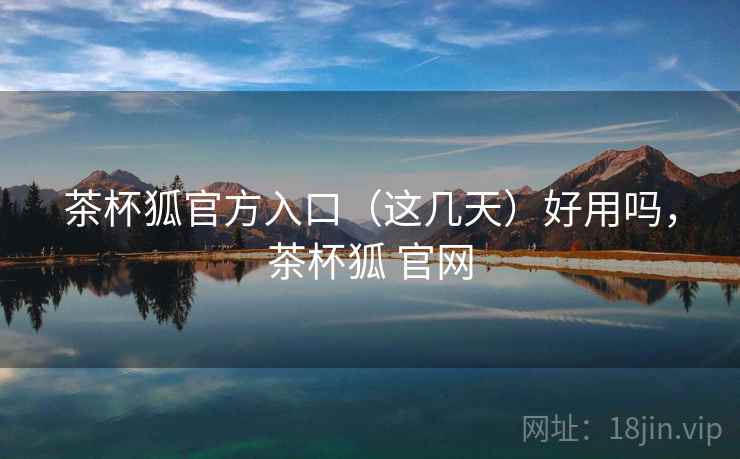 茶杯狐官方入口（这几天）好用吗，茶杯狐 官网