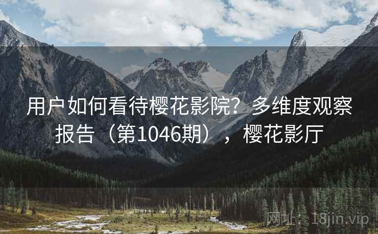 用户如何看待樱花影院？多维度观察报告（第1046期），樱花影厅