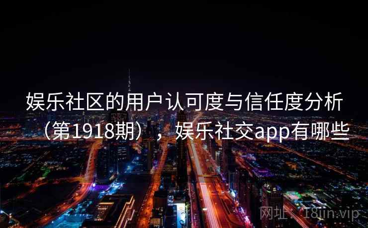 娱乐社区的用户认可度与信任度分析（第1918期），娱乐社交app有哪些