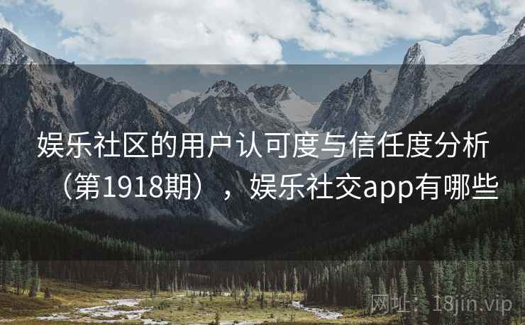娱乐社区的用户认可度与信任度分析（第1918期），娱乐社交app有哪些