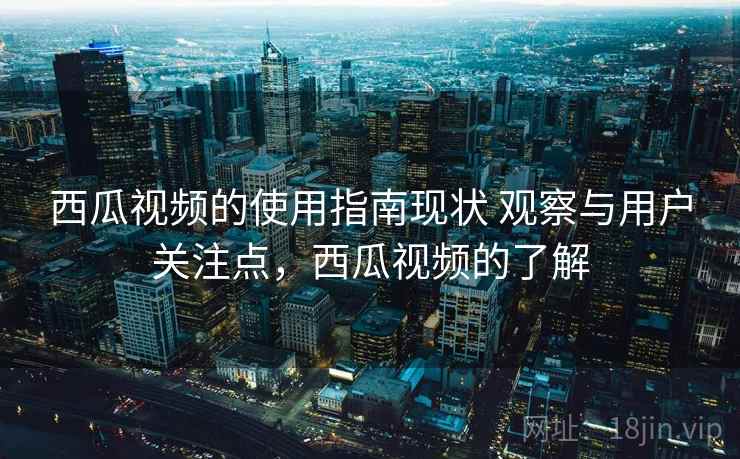 西瓜视频的使用指南现状 观察与用户关注点，西瓜视频的了解