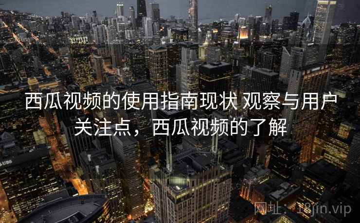 西瓜视频的使用指南现状 观察与用户关注点，西瓜视频的了解