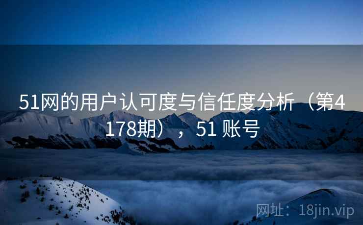 51网的用户认可度与信任度分析（第4178期），51 账号