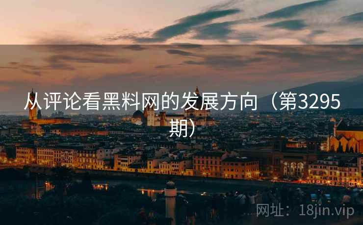 从评论看黑料网的发展方向（第3295期）