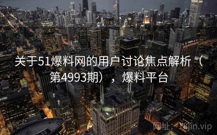 关于51爆料网的用户讨论焦点解析（第4993期），爆料平台