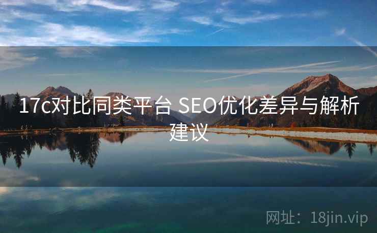 17c对比同类平台 SEO优化差异与解析建议