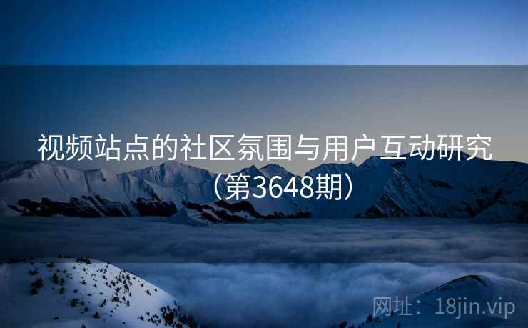 视频站点的社区氛围与用户互动研究（第3648期）