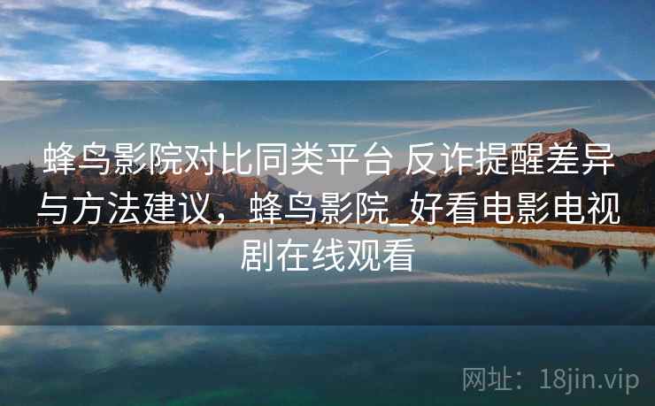 蜂鸟影院对比同类平台 反诈提醒差异与方法建议，蜂鸟影院_好看电影电视剧在线观看