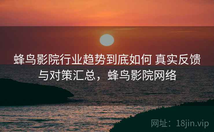 蜂鸟影院行业趋势到底如何 真实反馈与对策汇总，蜂鸟影院网络