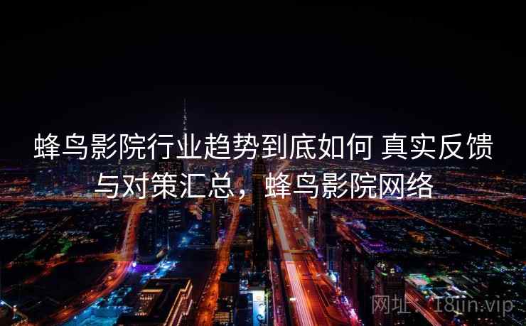 蜂鸟影院行业趋势到底如何 真实反馈与对策汇总，蜂鸟影院网络