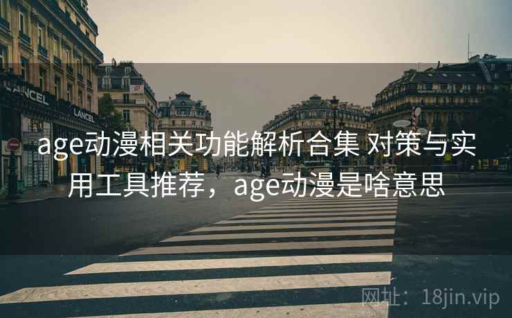 age动漫相关功能解析合集 对策与实用工具推荐，age动漫是啥意思