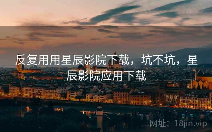 反复用用星辰影院下载，坑不坑，星辰影院应用下载