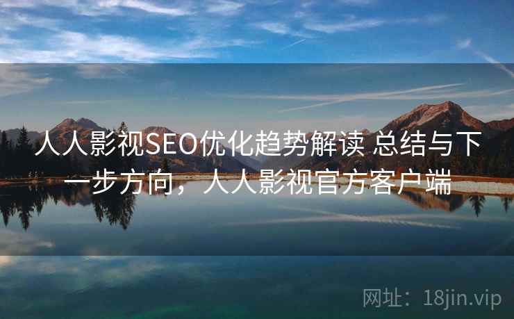 人人影视SEO优化趋势解读 总结与下一步方向，人人影视官方客户端