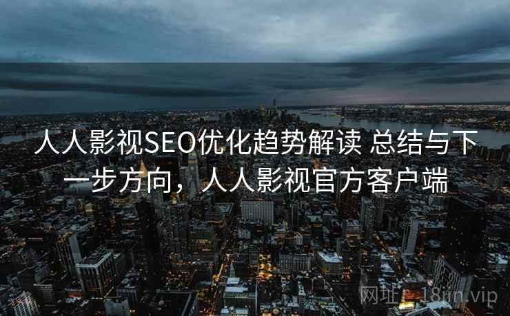 人人影视SEO优化趋势解读 总结与下一步方向，人人影视官方客户端