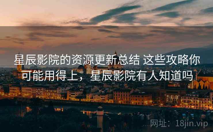 星辰影院的资源更新总结 这些攻略你可能用得上，星辰影院有人知道吗