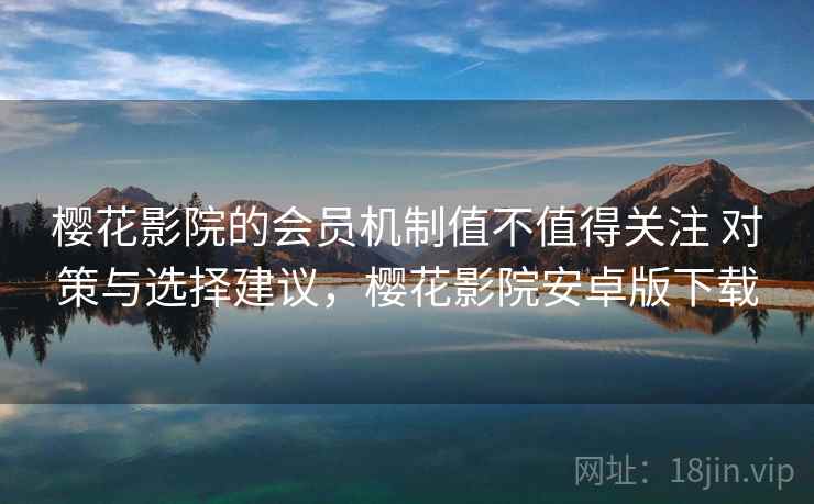 樱花影院的会员机制值不值得关注 对策与选择建议，樱花影院安卓版下载