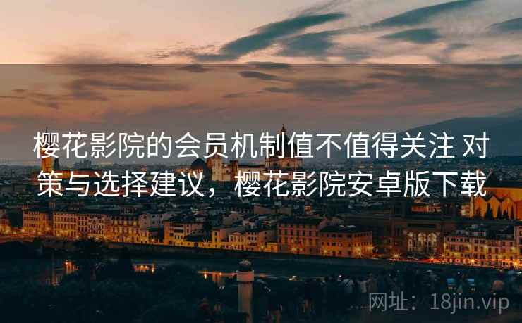 樱花影院的会员机制值不值得关注 对策与选择建议，樱花影院安卓版下载