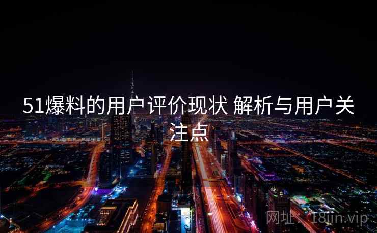 51爆料的用户评价现状 解析与用户关注点
